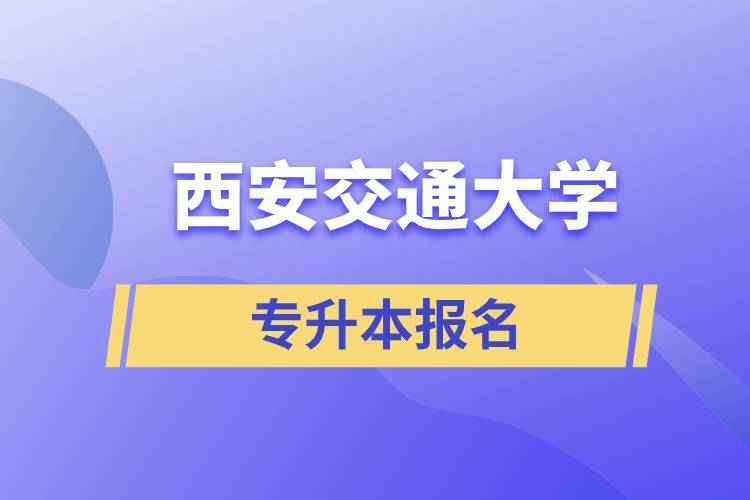西安交通大學(xué)專升本怎么報(bào)名？報(bào)名時(shí)間是什么時(shí)候？
