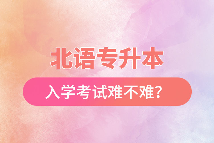 北語(yǔ)專升本入學(xué)考試難不難？
