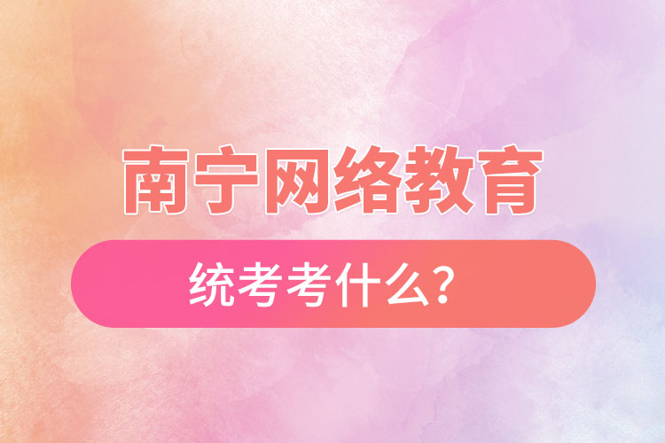 南寧網(wǎng)絡(luò)教育統(tǒng)考考什么？