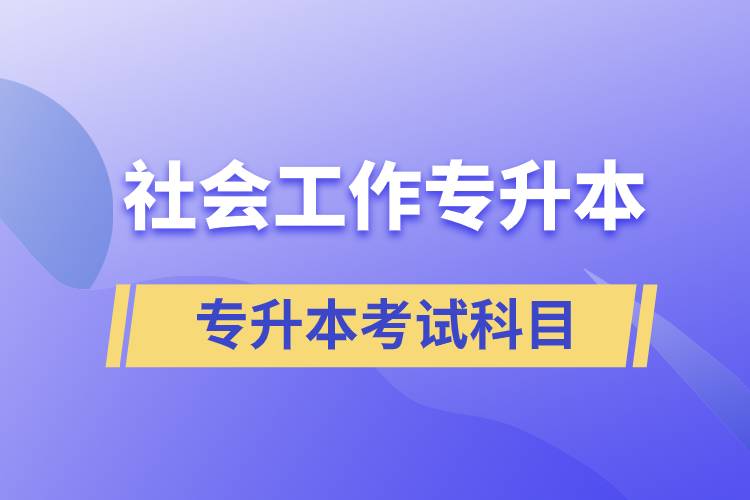 社會工作專升本考什么內(nèi)容？考試哪些科目？