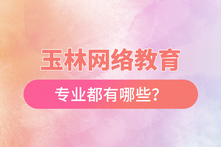 玉林網絡教育專業(yè)都有哪些？