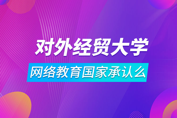 對外經(jīng)濟貿(mào)易大學網(wǎng)絡(luò)教育國家承認么