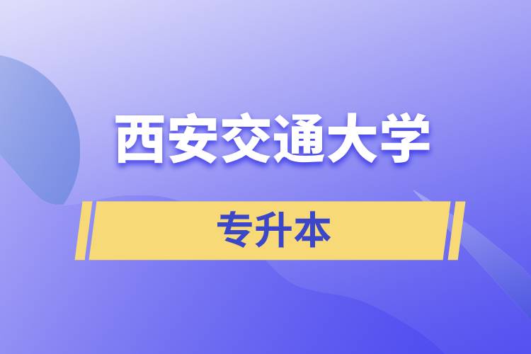西安交通大學專升本快則學習多久畢業(yè)，學費多少？
