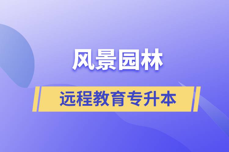 風(fēng)景園林專升本選擇遠(yuǎn)程教育怎么樣？含金量高么？