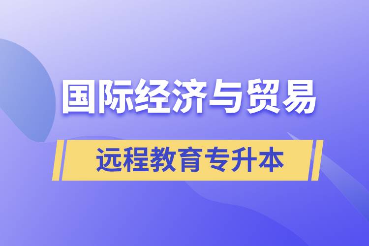 國際經(jīng)濟與貿(mào)易遠程教育專升本含金量怎么樣？