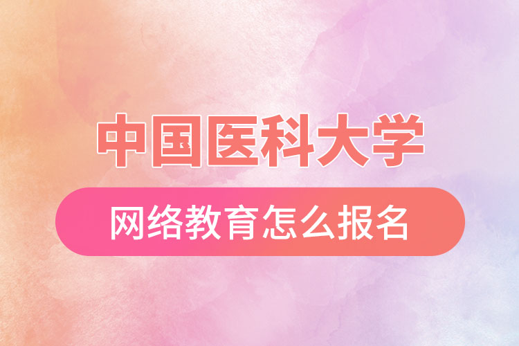 中國(guó)醫(yī)科大學(xué)網(wǎng)絡(luò)教育怎么報(bào)名？