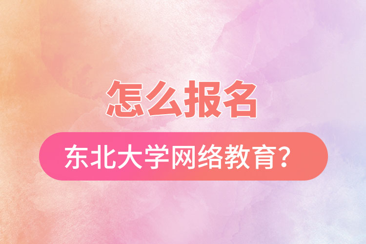 怎么報名東北大學網(wǎng)絡教育？