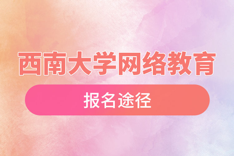 西南大學(xué)網(wǎng)絡(luò)教育報名途徑和報名步驟？