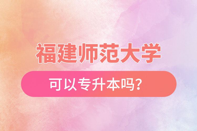 福建師范大學可以專升本嗎？