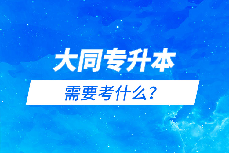 大同專升本需要考什么？