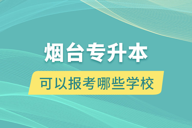 煙臺專升本可以報考哪些學(xué)校？