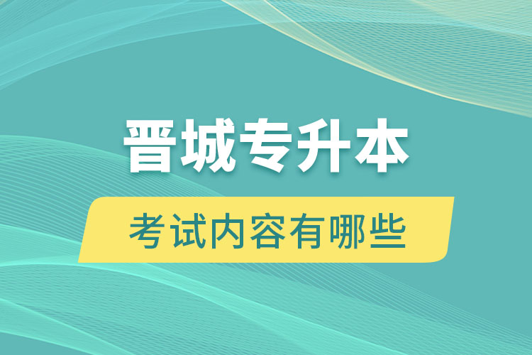 晉城專升本考試內(nèi)容有哪些？