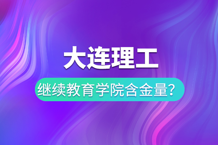 大連理工繼續(xù)教育學(xué)院含金量？