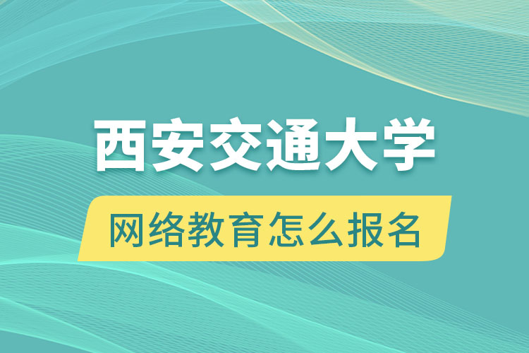 西安交通大學(xué)網(wǎng)絡(luò)教育怎么報(bào)名？