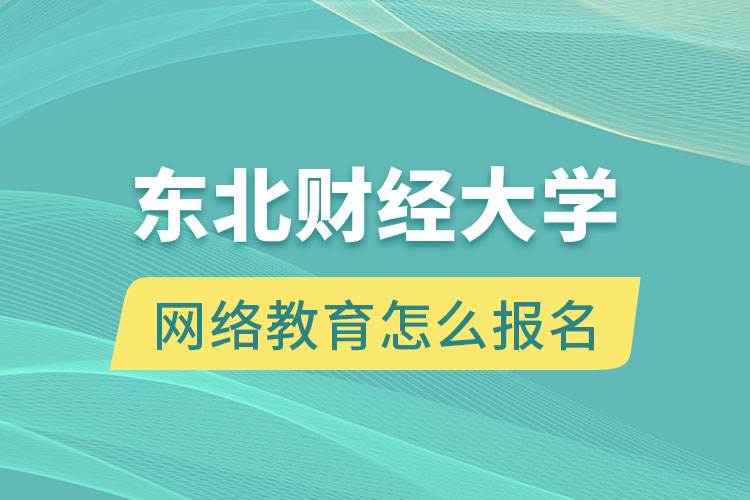 東北財經(jīng)大學網(wǎng)絡(luò)教育怎么報名？