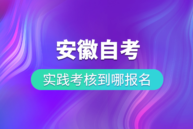 安徽自考實(shí)踐考核到哪報名