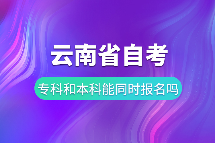 云南省自考?？坪妥钥急究颇芡瑫r(shí)報(bào)名嗎