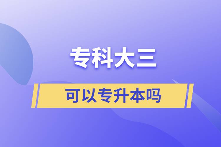 專(zhuān)科大三可以專(zhuān)升本嗎