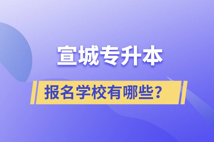 宣城專升本報名學校有哪些？