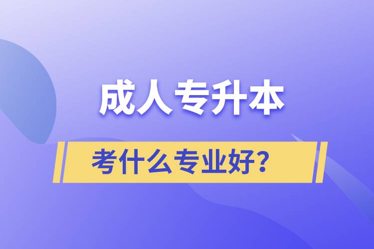 成人專升本考什么專業(yè)好？