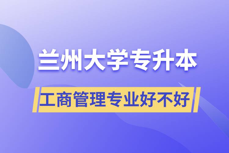 蘭州大學(xué)工商管理專業(yè)專升本好不好？