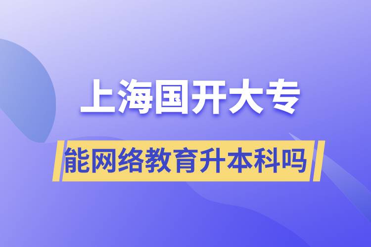 上海國開大專文憑能網(wǎng)絡(luò)教育升本科嗎？