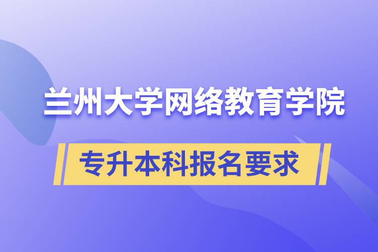 蘭州大學網(wǎng)絡(luò)教育學院專升本科學歷招生報名有哪些要求？