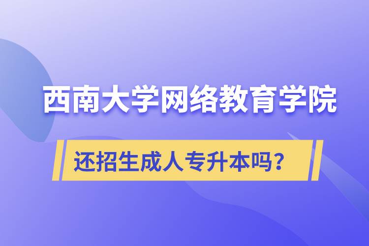 西南大學(xué)網(wǎng)絡(luò)教育學(xué)院還繼續(xù)招生成人專升本學(xué)歷教育嗎？