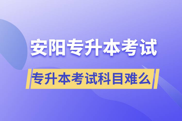 安陽(yáng)專(zhuān)升本考試什么科目？專(zhuān)升本考試難不難？