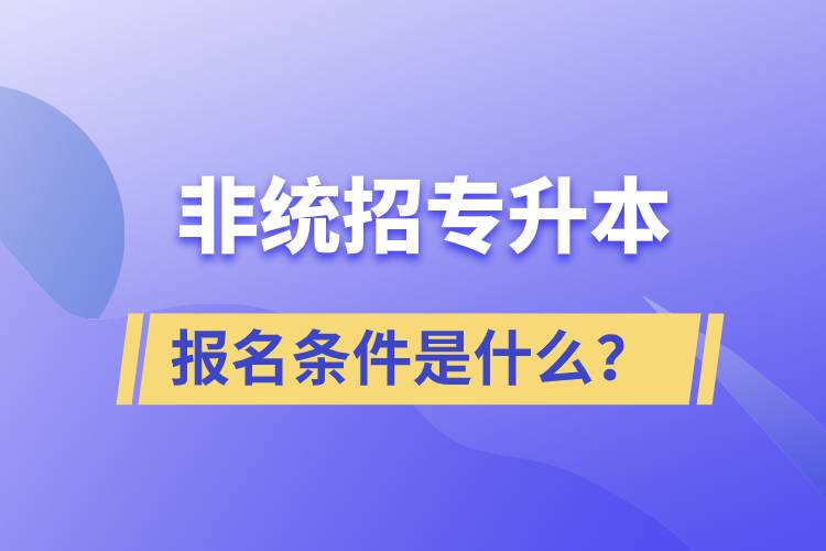 非統(tǒng)招專升本報名條件是什么？