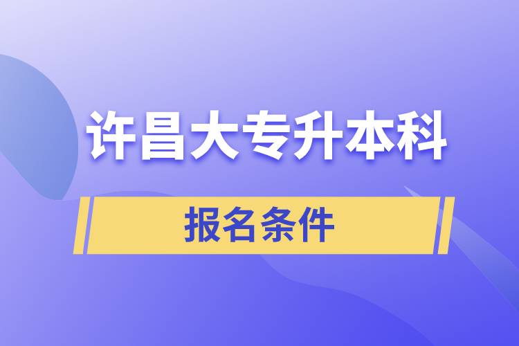 許昌大專(zhuān)升本科報(bào)名條件有什么樣的要求？