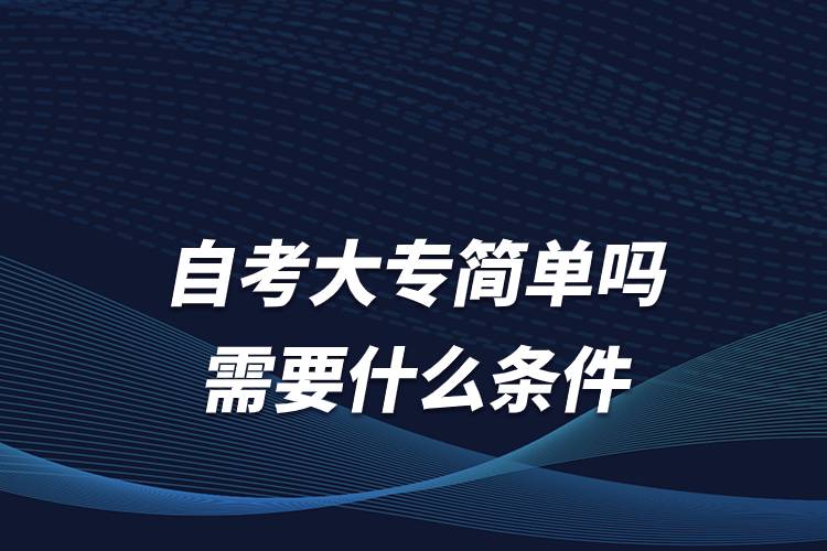 自考大專(zhuān)簡(jiǎn)單嗎 需要什么條件
