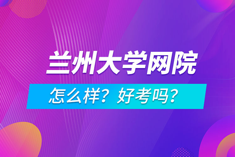 蘭州大學(xué)網(wǎng)絡(luò)教育學(xué)院怎么樣？好考嗎？