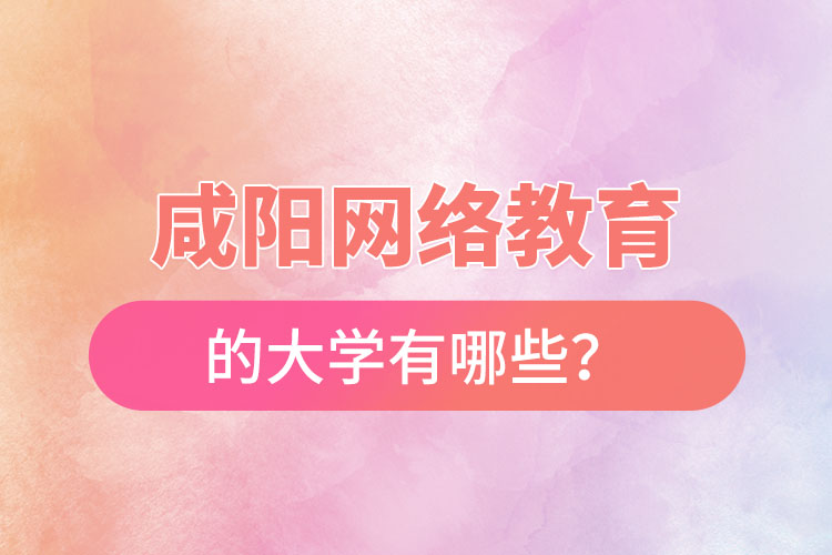 咸陽網(wǎng)絡(luò)教育的大學(xué)有哪些？