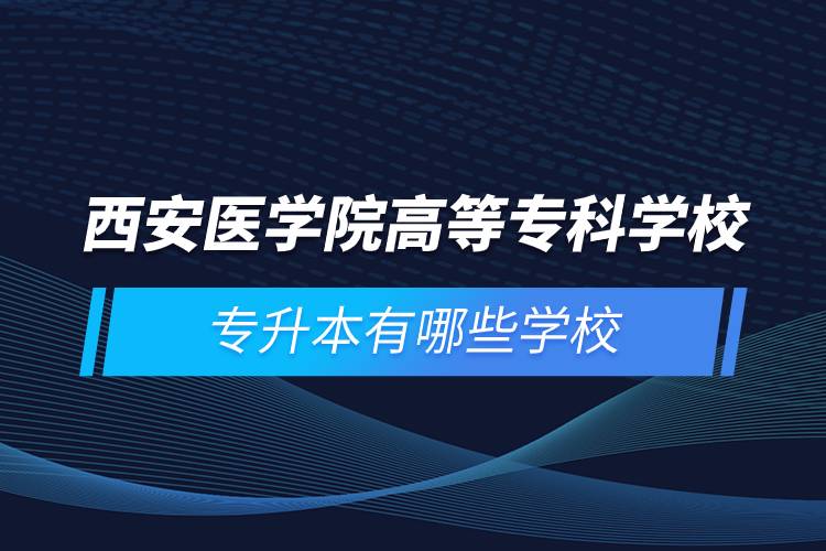 西安醫(yī)學院高等?？茖W校專升本有哪些學校