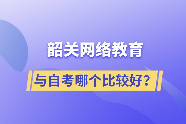 韶關(guān)網(wǎng)絡(luò)教育與自考哪個比較好？