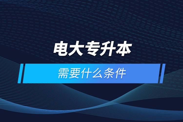 讀電大專(zhuān)升本需要什么條件