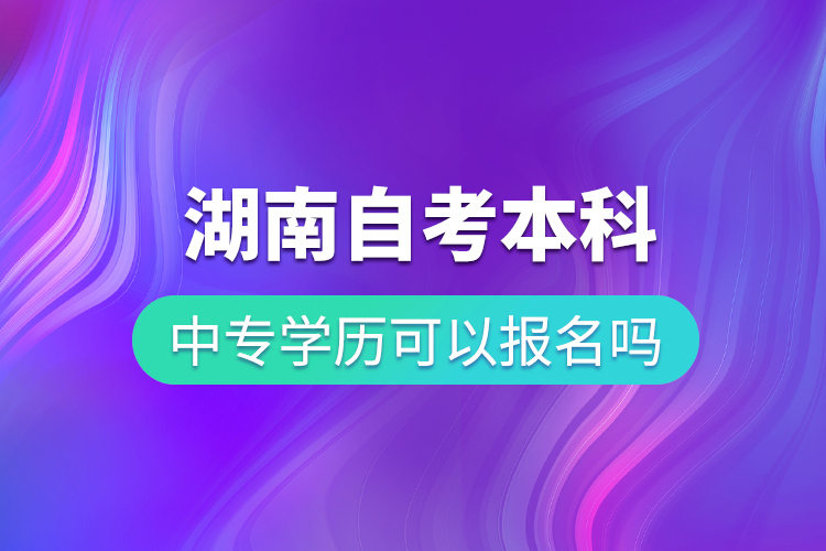 中專學(xué)歷可以報(bào)名湖南自考本科嗎