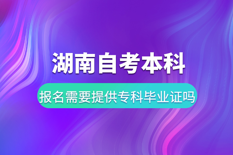 湖南自考本科報(bào)名需要提供?？飘厴I(yè)證嗎