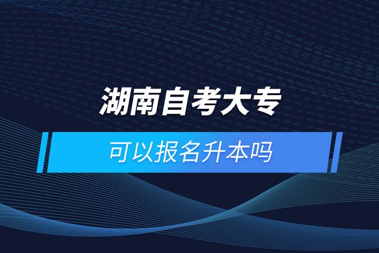 湖南自考大專可以報(bào)名升本嗎
