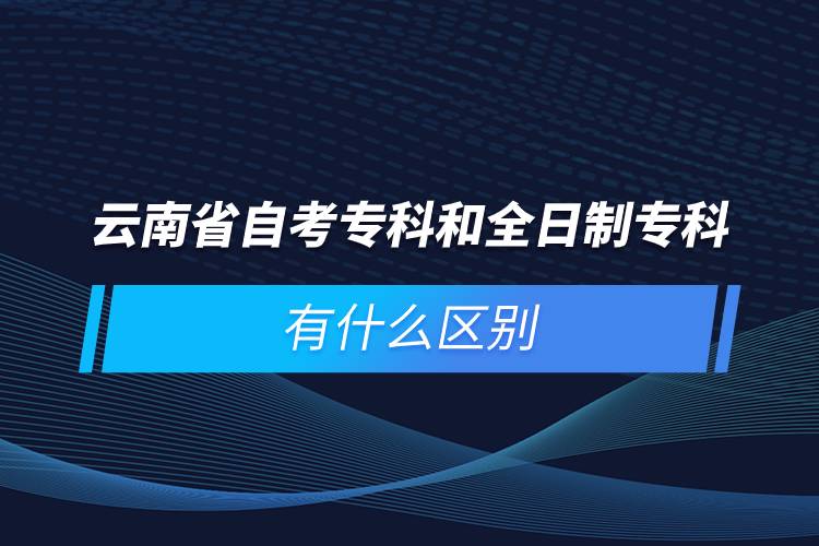 云南省自考?？坪腿罩茖？朴惺裁磪^(qū)別