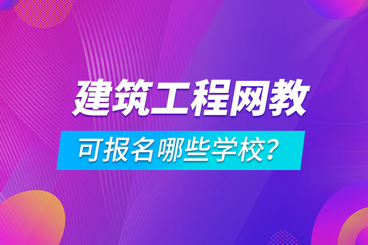 建筑工程網(wǎng)絡(luò)教育可報(bào)名哪些學(xué)校？
