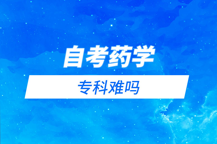 自考藥學?？齐y嗎？需要考哪些科目？
