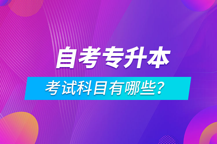 自考專升本考試科目有哪些？