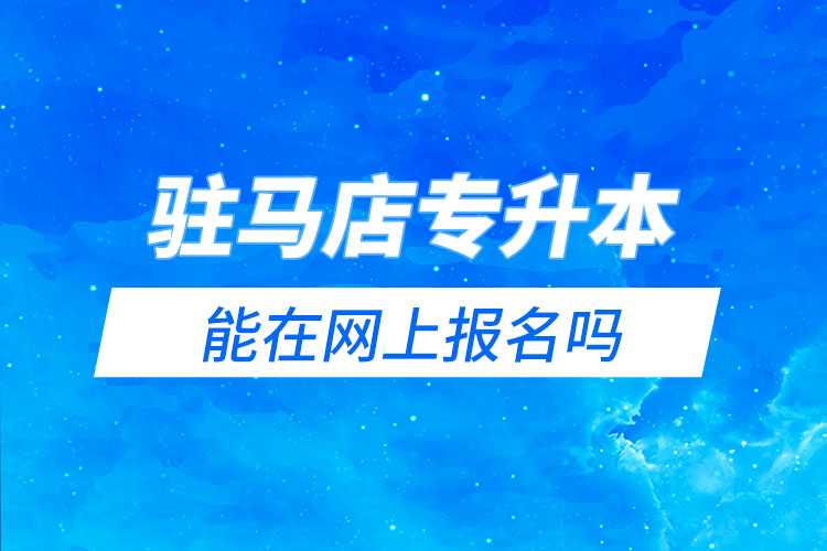 駐馬店專升本能在網(wǎng)上報(bào)名嗎？怎么報(bào)名？