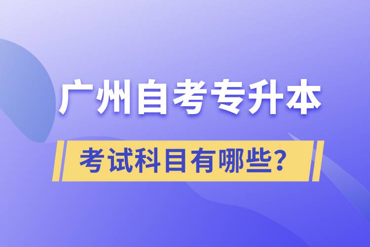 廣州自考專升本考試科目有哪些？