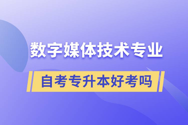 數(shù)字媒體技術(shù)專業(yè)自考專升本好考嗎？難不難？
