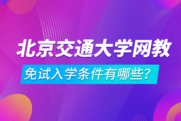 北京交通大學(xué)網(wǎng)絡(luò)教育免試入學(xué)條件有哪些？