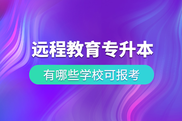 中國遠(yuǎn)程教育專升本有哪些學(xué)?？蓤?bào)考