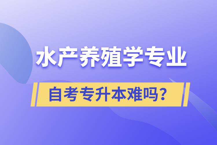 水產(chǎn)養(yǎng)殖學專業(yè)自考專升本難嗎？